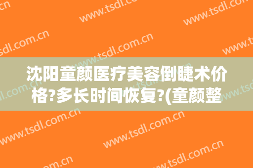 沈阳童颜医疗美容倒睫术价格?多长时间恢复?(童颜整形医院怎么回事)