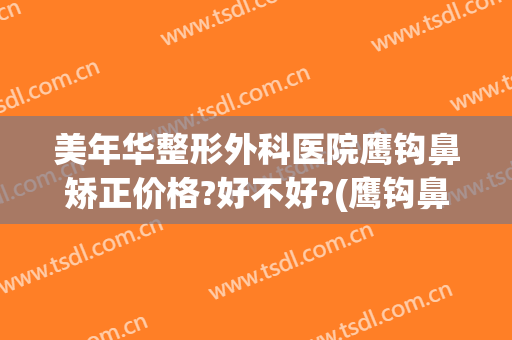 美年华整形外科医院鹰钩鼻矫正价格?好不好?(鹰钩鼻整形需要多少钱)