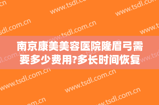 南京康美美容医院隆眉弓需要多少费用?多长时间恢复?(隆眉弓手术要多少钱)