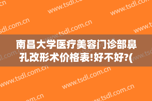 南昌大学医疗美容门诊部鼻孔改形术价格表!好不好?(南昌大学整形医院)