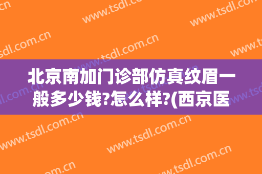 北京南加门诊部仿真纹眉一般多少钱?怎么样?(西京医院纹眉价格)
