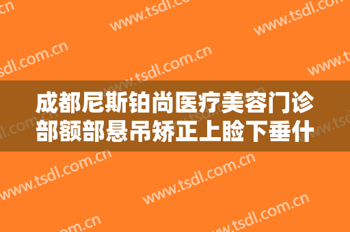 成都尼斯铂尚医疗美容门诊部额部悬吊矫正上睑下垂什么价格?需要多久恢复?