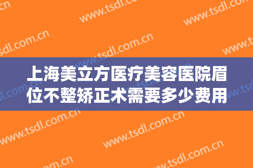 上海美立方医疗美容医院眉位不整矫正术需要多少费用?效果怎么样?(医美下巴多少钱)