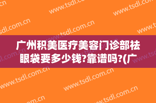 广州积美医疗美容门诊部祛眼袋要多少钱?靠谱吗?(广州医美去眼袋)