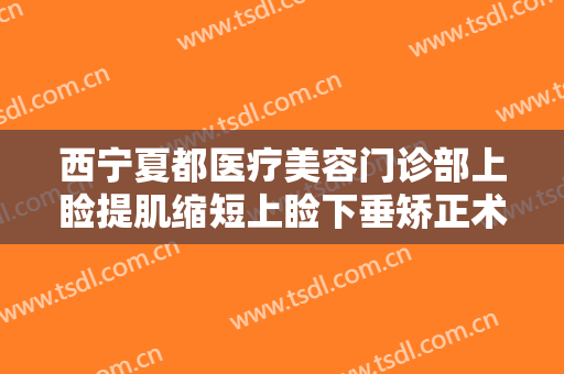西宁夏都医疗美容门诊部上睑提肌缩短上睑下垂矫正术需要多少钱?可靠吗?