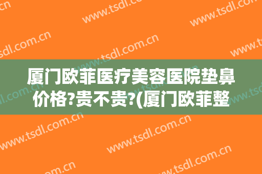 厦门欧菲医疗美容医院垫鼻价格?贵不贵?(厦门欧菲整形美容医院)