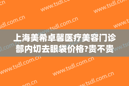上海美希卓馨医疗美容门诊部内切去眼袋价格?贵不贵?(上海美希卓馨医疗美容门诊部在哪里)