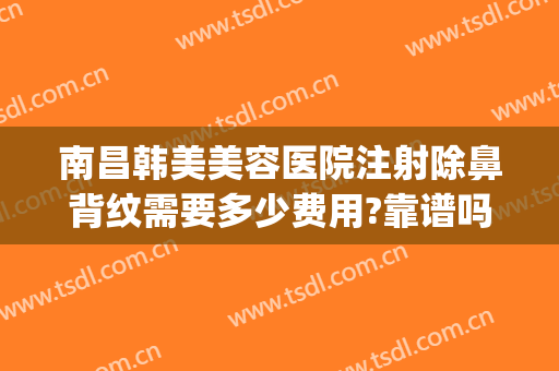 南昌韩美美容医院注射除鼻背纹需要多少费用?靠谱吗?(南昌市韩美整形机构正规吗)