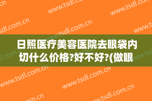 日照医疗美容医院去眼袋内切什么价格?好不好?(做眼袋手术整容医院)