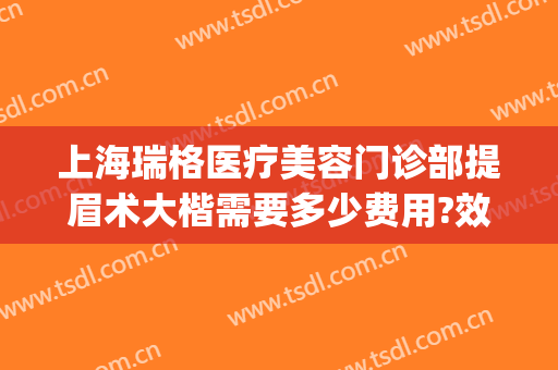 上海瑞格医疗美容门诊部提眉术大楷需要多少费用?效果怎么样?(上海瑞格医疗美容机构)