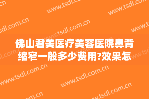 佛山君美医疗美容医院鼻背缩窄一般多少费用?效果怎么样?(佛山君美医疗美容医院正规吗)