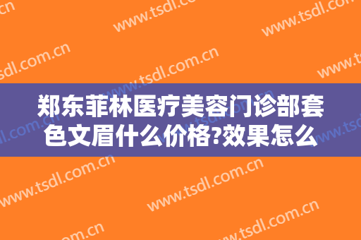 郑东菲林医疗美容门诊部套色文眉什么价格?效果怎么样?