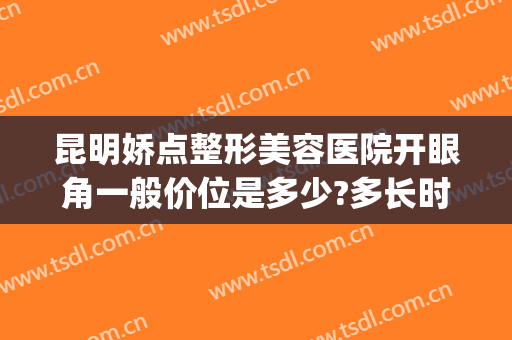 昆明娇点整形美容医院开眼角一般价位是多少?多长时间恢复?(昆明微美美容整形)