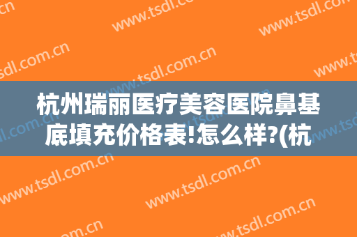 杭州瑞丽医疗美容医院鼻基底填充价格表!怎么样?(杭州瑞丽整形美容院医生)