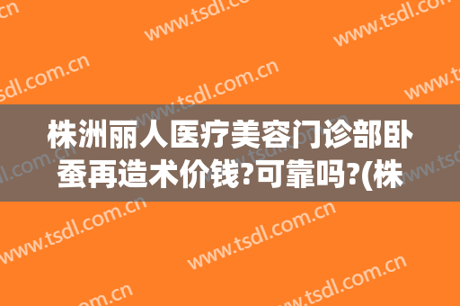 株洲丽人医疗美容门诊部卧蚕再造术价钱?可靠吗?(株洲整形美容)