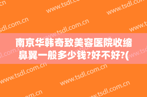 南京华韩奇致美容医院收缩鼻翼一般多少钱?好不好?(南京华韩奇致美容医院怎么样)