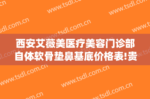 西安艾薇美医疗美容门诊部自体软骨垫鼻基底价格表!贵不贵?(西安艾薇美医疗美容医院图片)