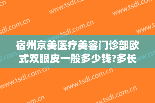 宿州京美医疗美容门诊部欧式双眼皮一般多少钱?多长时间恢复?(宿州赫美整形医院双眼皮做的怎么样)