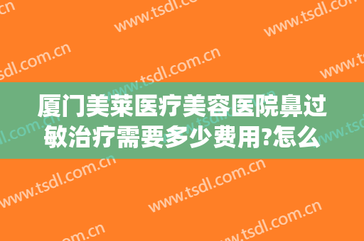 厦门美莱医疗美容医院鼻过敏治疗需要多少费用?怎么样?(墨离用英语怎么说)