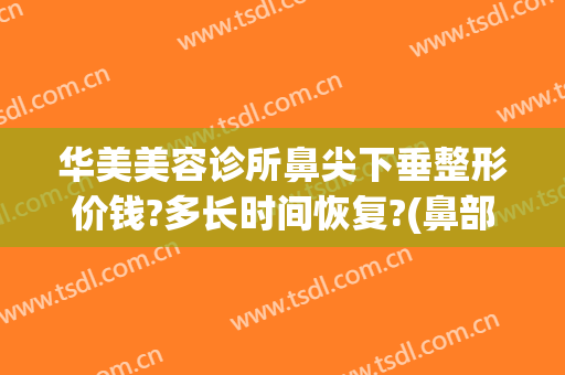 华美美容诊所鼻尖下垂整形价钱?多长时间恢复?(鼻部整形美容价格)