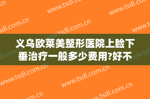 义乌欧莱美整形医院上睑下垂治疗一般多少费用?好不好?(做矫正眼睑下垂手术大概需要多少钱)