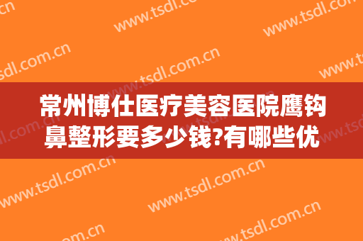常州博仕医疗美容医院鹰钩鼻整形要多少钱?有哪些优势?(上海鹰钩鼻整形多少钱)
