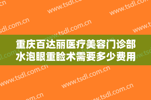 重庆百达丽医疗美容门诊部水泡眼重睑术需要多少费用?多长时间恢复?