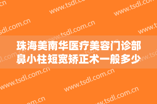 珠海美南华医疗美容门诊部鼻小柱短宽矫正术一般多少钱?贵不贵?(粤北医院整形美容科价格)