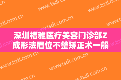 深圳福雅医疗美容门诊部Z成形法眉位不整矫正术一般价位是多少费用?好不好?