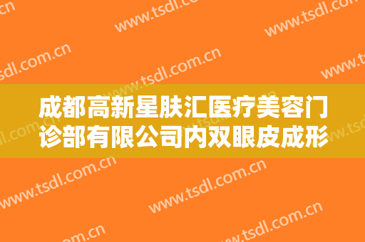 成都高新星肤汇医疗美容门诊部有限公司内双眼皮成形要多少钱?怎么样?