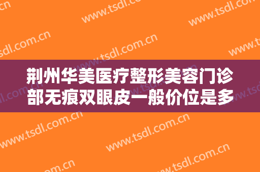 荆州华美医疗整形美容门诊部无痕双眼皮一般价位是多少费用?贵不贵?