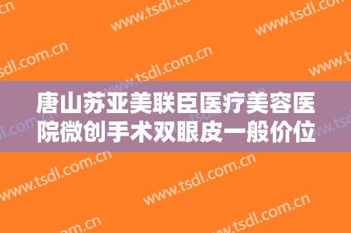 唐山苏亚美联臣医疗美容医院微创手术双眼皮一般价位是多少钱?怎么样?