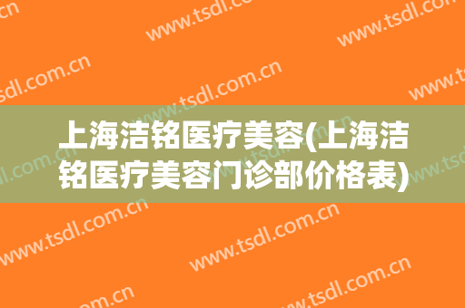 上海洁铭医疗美容(上海洁铭医疗美容门诊部价格表)