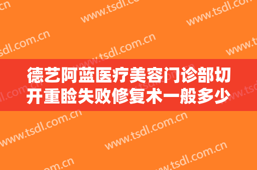 德艺阿蓝医疗美容门诊部切开重睑失败修复术一般多少费用?效果怎么样?