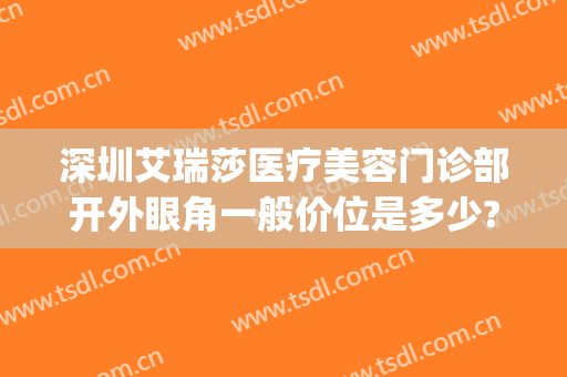 深圳艾瑞莎医疗美容门诊部开外眼角一般价位是多少?好不好?(深圳艾瑞莎医疗美容门诊部有限公司)