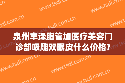 泉州丰泽脂管加医疗美容门诊部吸雕双眼皮什么价格?需要多久恢复?(泉州吸脂医院)