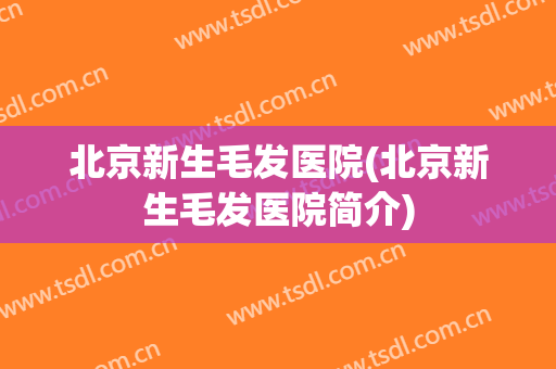 北京新生毛发医院(北京新生毛发医院简介)