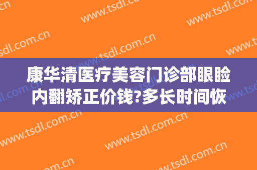 康华清医疗美容门诊部眼睑内翻矫正价钱?多长时间恢复?(眼睑外翻矫正多少钱)