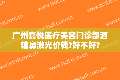 广州嘉悦医疗美容门诊部酒糟鼻激光价钱?好不好?