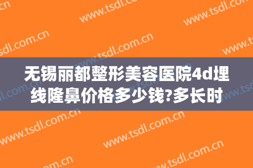 无锡丽都整形美容医院4d埋线隆鼻价格多少钱?多长时间恢复?(无锡埋线双眼皮手术价钱)