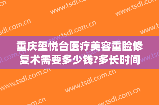 重庆玺悦台医疗美容重睑修复术需要多少钱?多长时间恢复?(重庆玺悦台整形)
