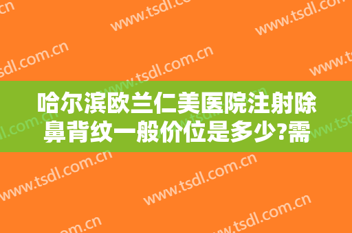 哈尔滨欧兰仁美医院注射除鼻背纹一般价位是多少?需要多久恢复?