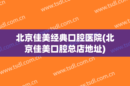 北京佳美经典口腔医院(北京佳美口腔总店地址)