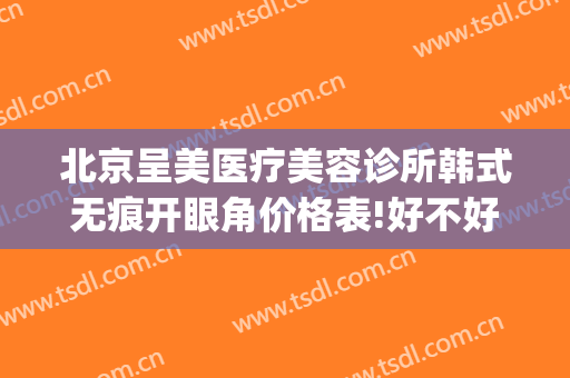 北京呈美医疗美容诊所韩式无痕开眼角价格表!好不好?(北京艺美医疗整形美容医院)
