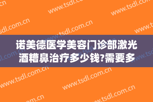 诺美德医学美容门诊部激光酒糟鼻治疗多少钱?需要多久恢复?(酒糟鼻激光治疗费用)