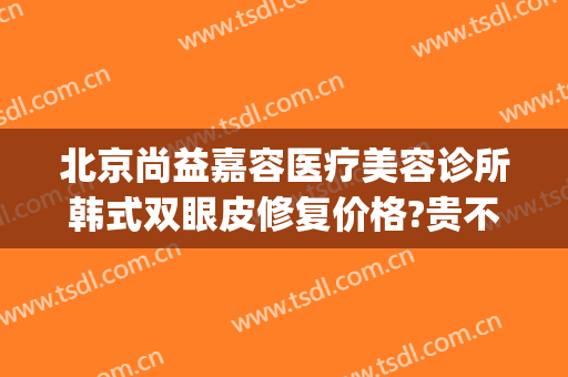 北京尚益嘉容医疗美容诊所韩式双眼皮修复价格?贵不贵?(上海容妍医美怎么样)