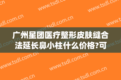 广州星团医疗整形皮肤缝合法延长鼻小柱什么价格?可靠吗?(广州星团医美整形医院电话)