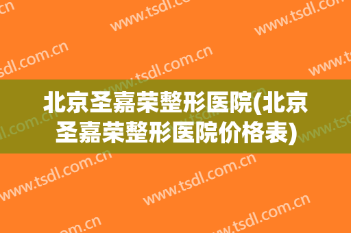 北京圣嘉荣整形医院(北京圣嘉荣整形医院价格表)