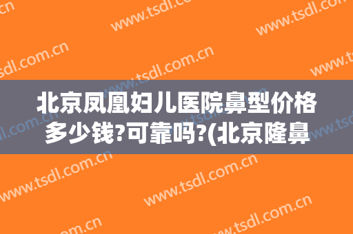 北京凤凰妇儿医院鼻型价格多少钱?可靠吗?(北京隆鼻手术多少钱)