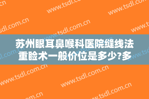 苏州眼耳鼻喉科医院缝线法重睑术一般价位是多少?多长时间恢复?